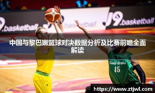 中国与黎巴嫩篮球对决数据分析及比赛前瞻全面解读