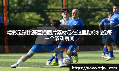精彩足球比赛直播图片素材尽在这里助你捕捉每一个激动瞬间