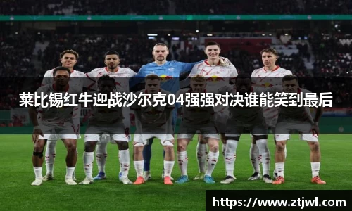 莱比锡红牛迎战沙尔克04强强对决谁能笑到最后