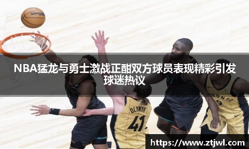 NBA猛龙与勇士激战正酣双方球员表现精彩引发球迷热议