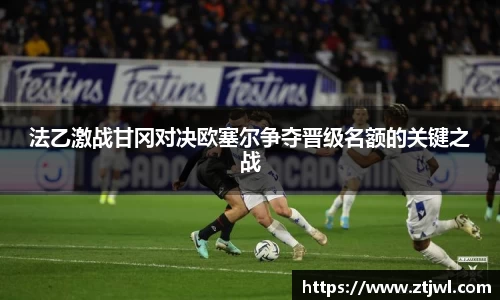 法乙激战甘冈对决欧塞尔争夺晋级名额的关键之战